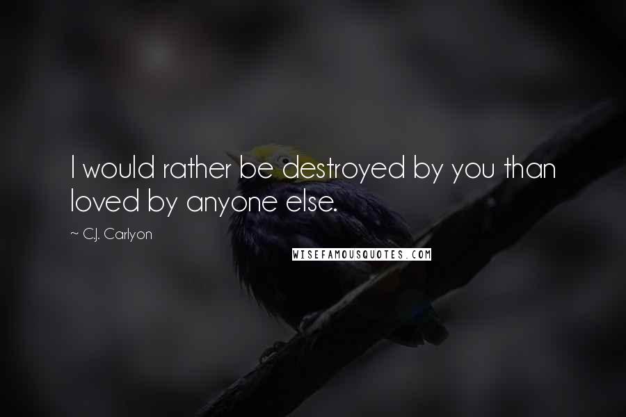 C.J. Carlyon quotes: I would rather be destroyed by you than loved by anyone else.