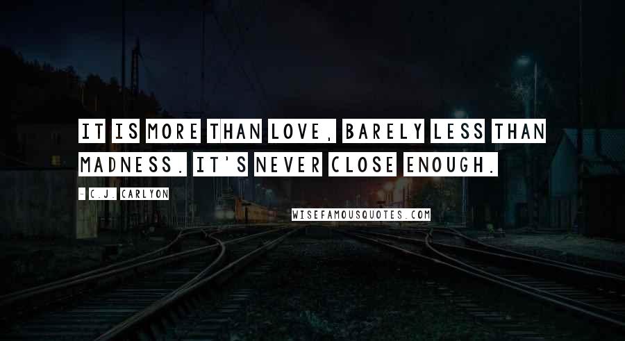 C.J. Carlyon quotes: It is more than love, barely less than madness. It's never close enough.