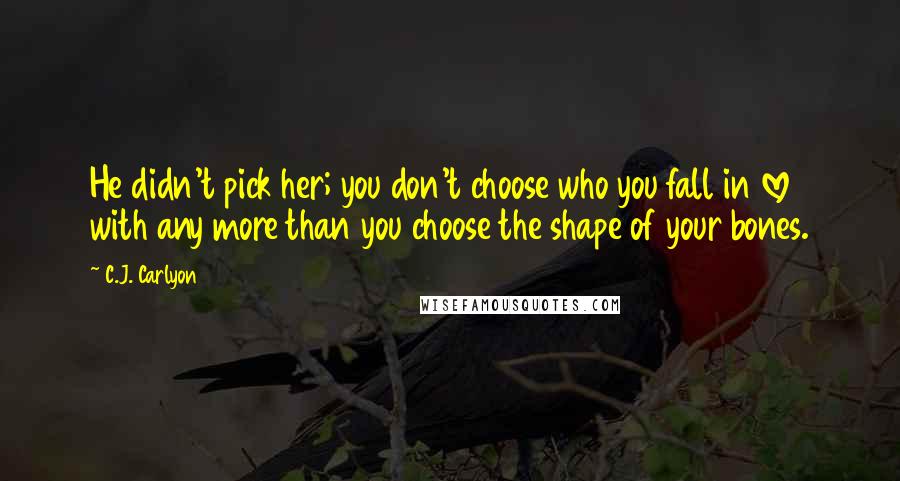 C.J. Carlyon quotes: He didn't pick her; you don't choose who you fall in love with any more than you choose the shape of your bones.