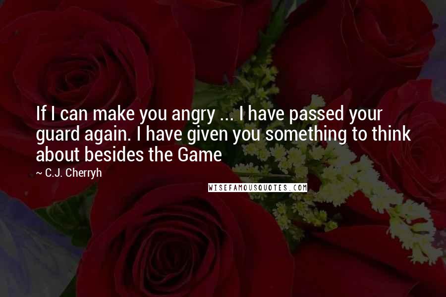 C.J. Cherryh quotes: If I can make you angry ... I have passed your guard again. I have given you something to think about besides the Game