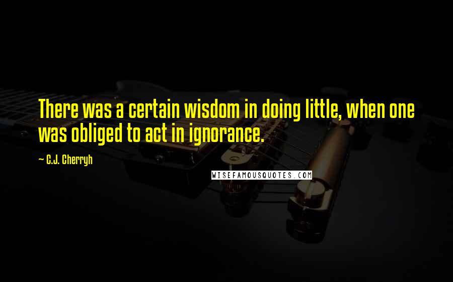 C.J. Cherryh quotes: There was a certain wisdom in doing little, when one was obliged to act in ignorance.