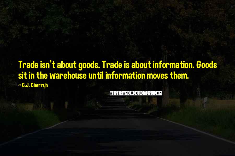 C.J. Cherryh quotes: Trade isn't about goods. Trade is about information. Goods sit in the warehouse until information moves them.