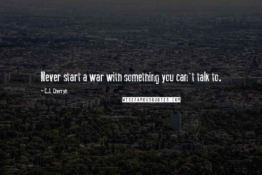 C.J. Cherryh quotes: Never start a war with something you can't talk to.