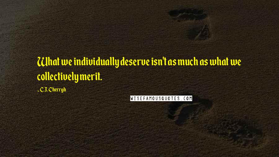 C.J. Cherryh quotes: What we individually deserve isn't as much as what we collectively merit.