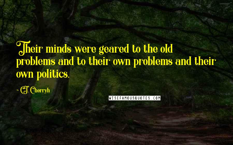C.J. Cherryh quotes: Their minds were geared to the old problems and to their own problems and their own politics.