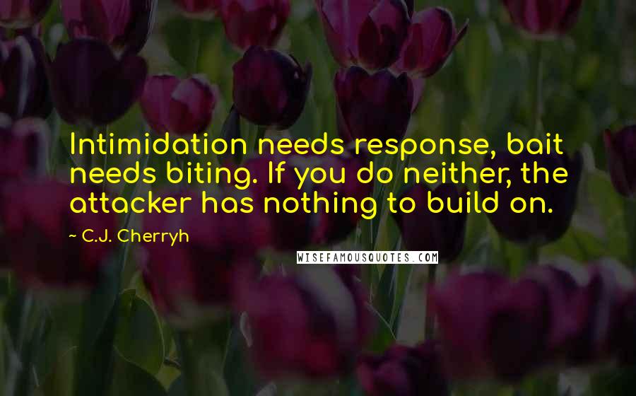 C.J. Cherryh quotes: Intimidation needs response, bait needs biting. If you do neither, the attacker has nothing to build on.