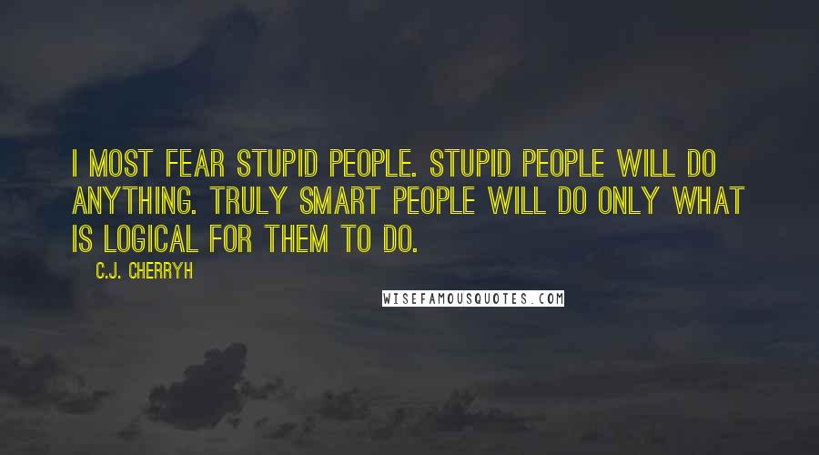 C.J. Cherryh quotes: I most fear stupid people. Stupid people will do anything. Truly smart people will do only what is logical for them to do.