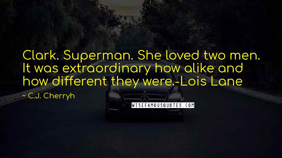 C.J. Cherryh quotes: Clark. Superman. She loved two men. It was extraordinary how alike and how different they were.-Lois Lane