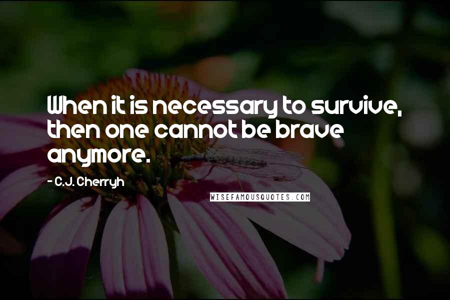 C.J. Cherryh quotes: When it is necessary to survive, then one cannot be brave anymore.