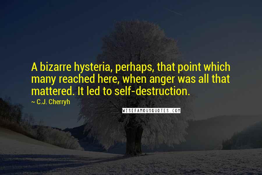C.J. Cherryh quotes: A bizarre hysteria, perhaps, that point which many reached here, when anger was all that mattered. It led to self-destruction.