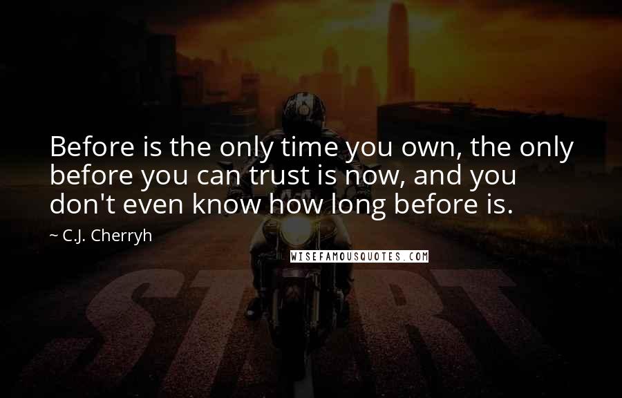 C.J. Cherryh quotes: Before is the only time you own, the only before you can trust is now, and you don't even know how long before is.