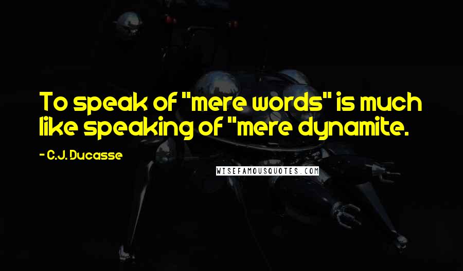 C.J. Ducasse quotes: To speak of "mere words" is much like speaking of "mere dynamite.