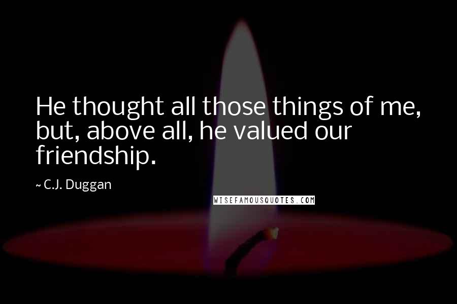 C.J. Duggan quotes: He thought all those things of me, but, above all, he valued our friendship.