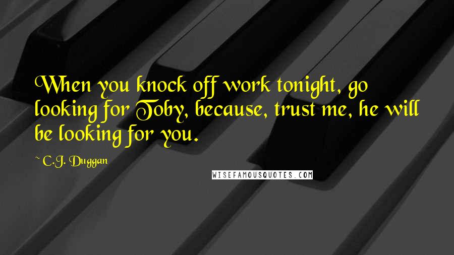 C.J. Duggan quotes: When you knock off work tonight, go looking for Toby, because, trust me, he will be looking for you.