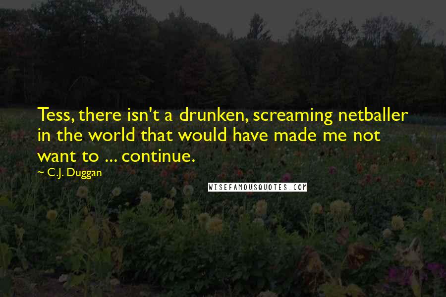 C.J. Duggan quotes: Tess, there isn't a drunken, screaming netballer in the world that would have made me not want to ... continue.