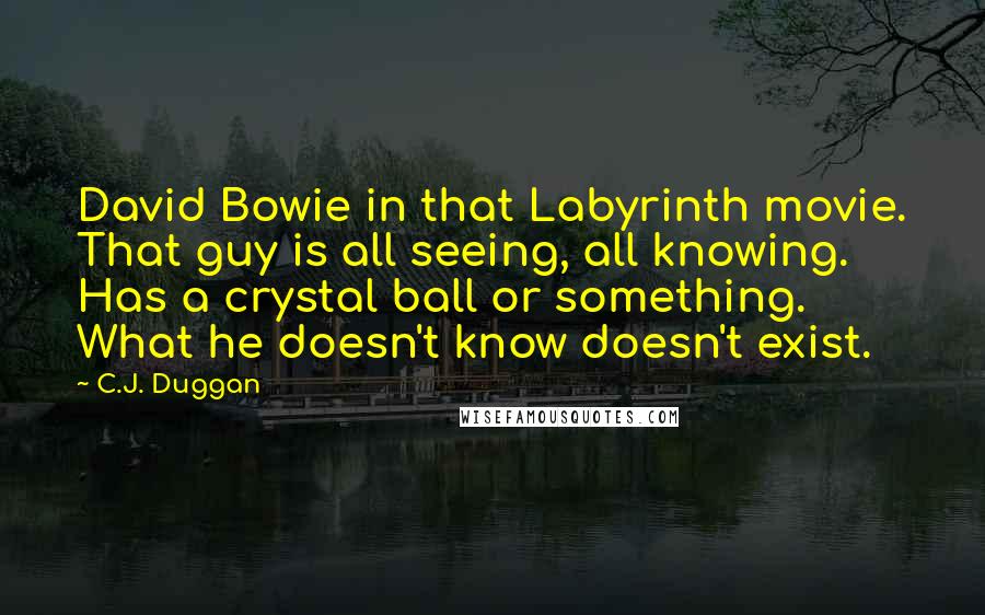 C.J. Duggan quotes: David Bowie in that Labyrinth movie. That guy is all seeing, all knowing. Has a crystal ball or something. What he doesn't know doesn't exist.