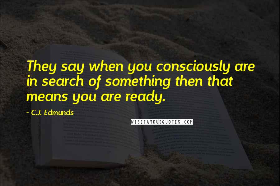 C.J. Edmunds quotes: They say when you consciously are in search of something then that means you are ready.