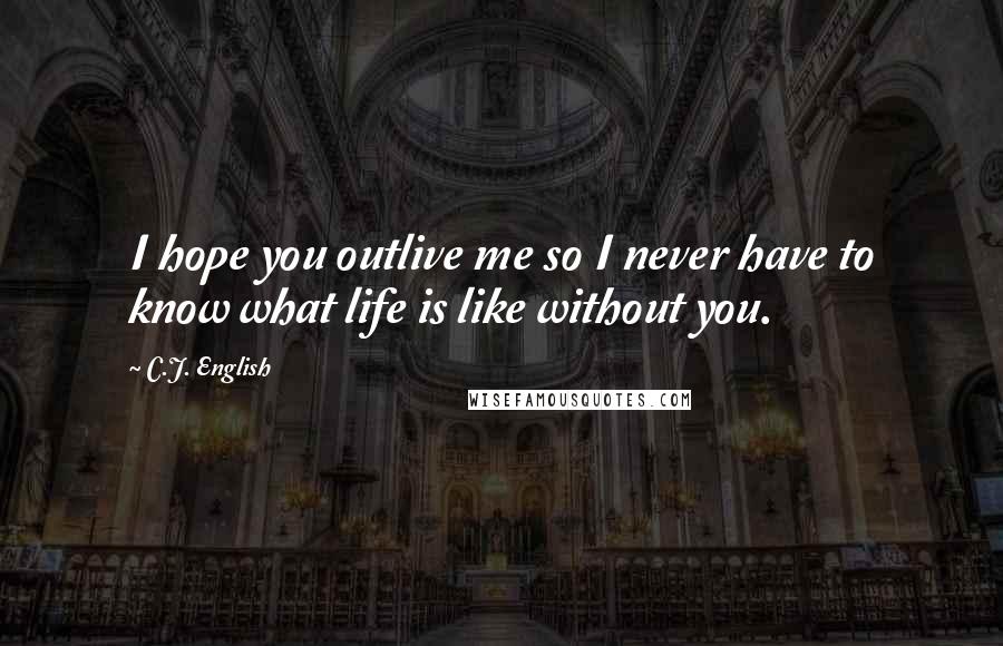 C.J. English quotes: I hope you outlive me so I never have to know what life is like without you.