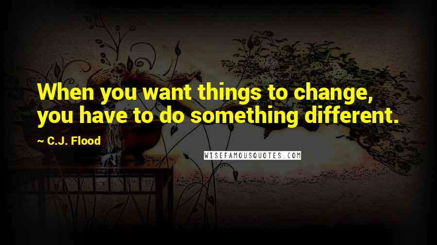 C.J. Flood quotes: When you want things to change, you have to do something different.