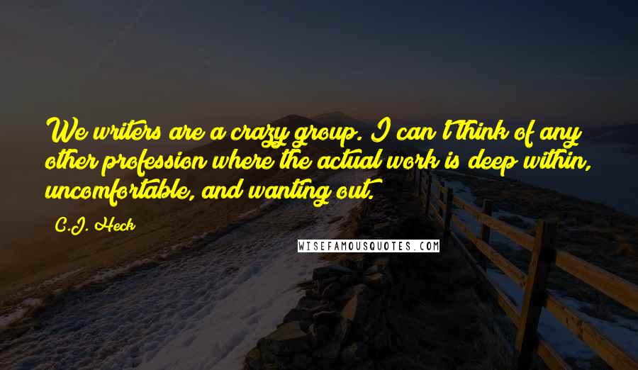 C.J. Heck quotes: We writers are a crazy group. I can't think of any other profession where the actual work is deep within, uncomfortable, and wanting out.