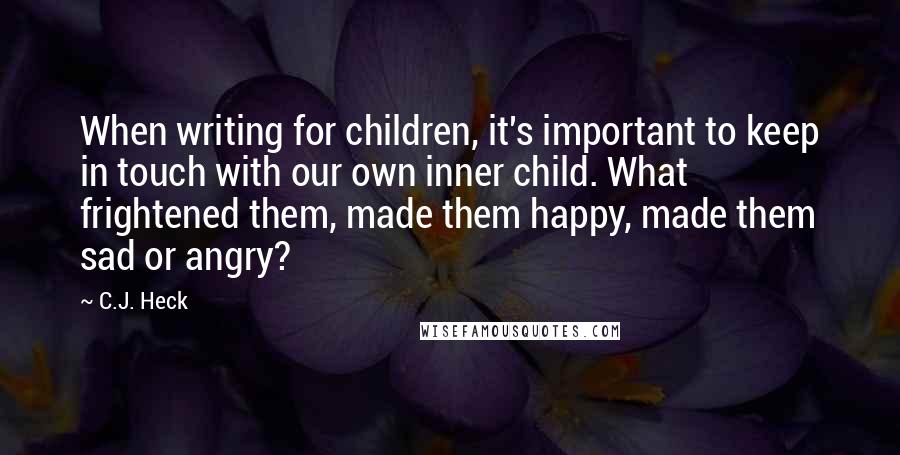 C.J. Heck quotes: When writing for children, it's important to keep in touch with our own inner child. What frightened them, made them happy, made them sad or angry?