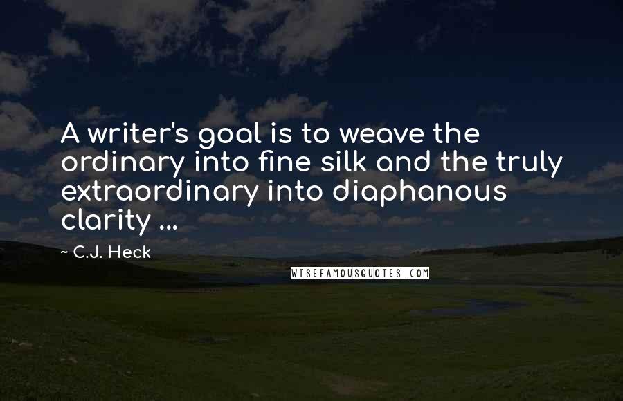 C.J. Heck quotes: A writer's goal is to weave the ordinary into fine silk and the truly extraordinary into diaphanous clarity ...