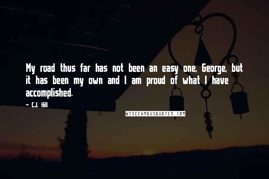 C.J. Hill quotes: My road thus far has not been an easy one, George, but it has been my own and I am proud of what I have accomplished.