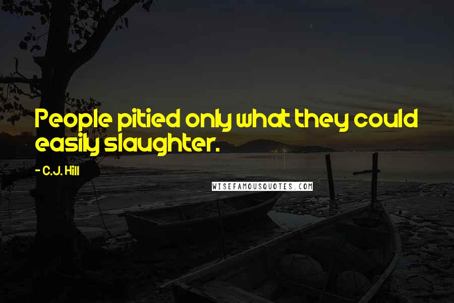 C.J. Hill quotes: People pitied only what they could easily slaughter.