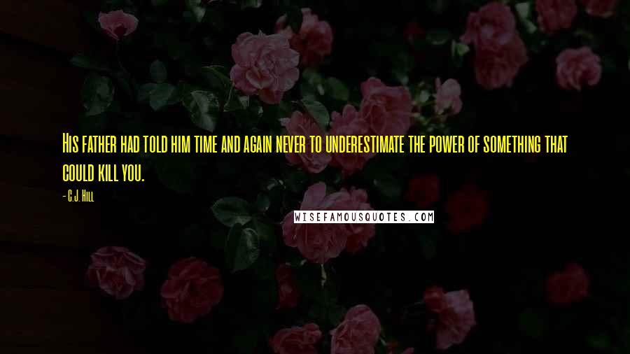 C.J. Hill quotes: His father had told him time and again never to underestimate the power of something that could kill you.