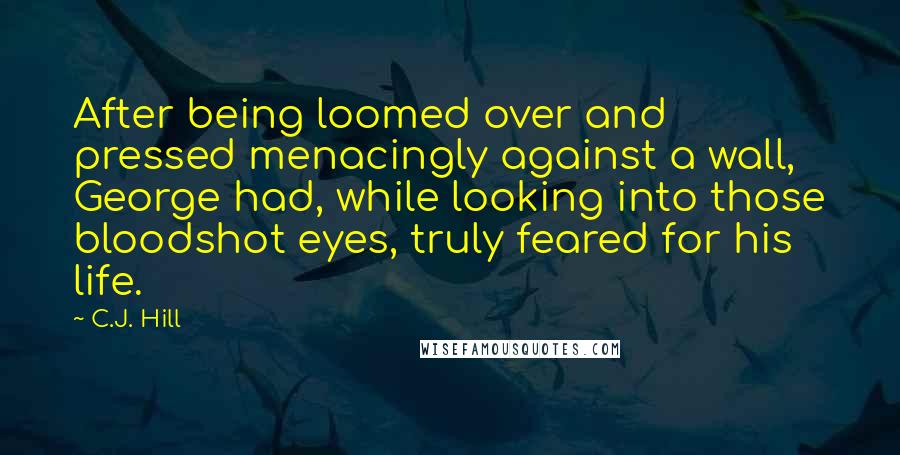 C.J. Hill quotes: After being loomed over and pressed menacingly against a wall, George had, while looking into those bloodshot eyes, truly feared for his life.