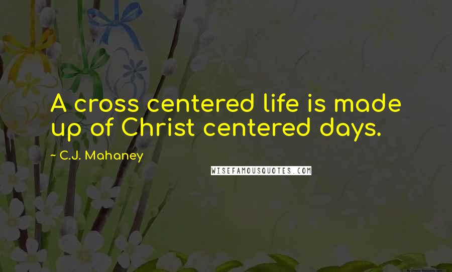 C.J. Mahaney quotes: A cross centered life is made up of Christ centered days.