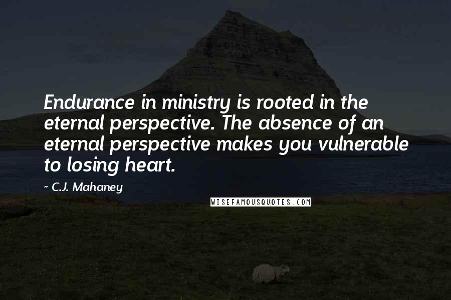 C.J. Mahaney quotes: Endurance in ministry is rooted in the eternal perspective. The absence of an eternal perspective makes you vulnerable to losing heart.