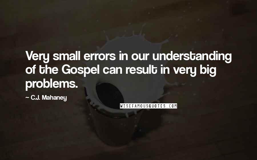 C.J. Mahaney quotes: Very small errors in our understanding of the Gospel can result in very big problems.