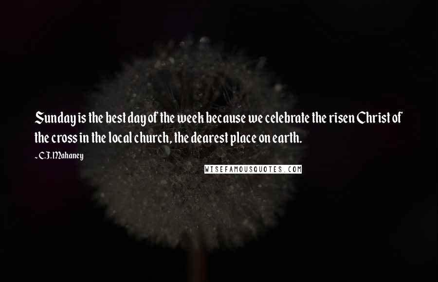 C.J. Mahaney quotes: Sunday is the best day of the week because we celebrate the risen Christ of the cross in the local church, the dearest place on earth.