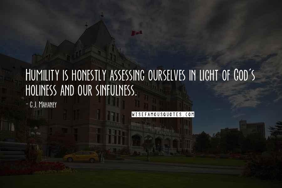 C.J. Mahaney quotes: Humility is honestly assessing ourselves in light of God's holiness and our sinfulness.