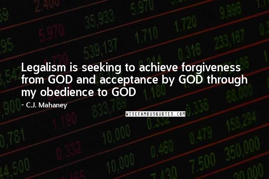 C.J. Mahaney quotes: Legalism is seeking to achieve forgiveness from GOD and acceptance by GOD through my obedience to GOD