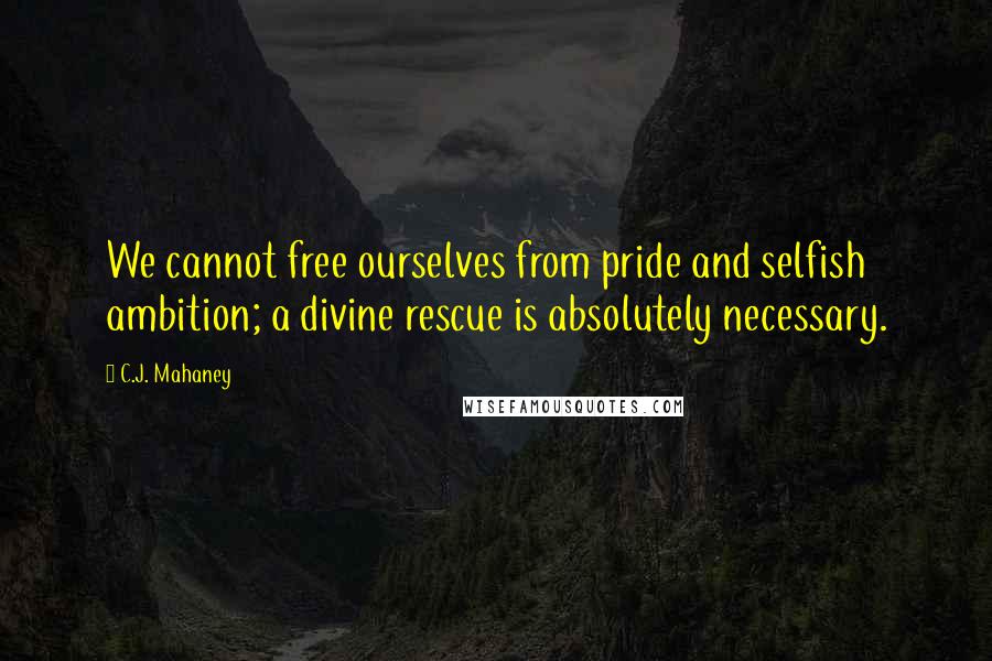 C.J. Mahaney quotes: We cannot free ourselves from pride and selfish ambition; a divine rescue is absolutely necessary.