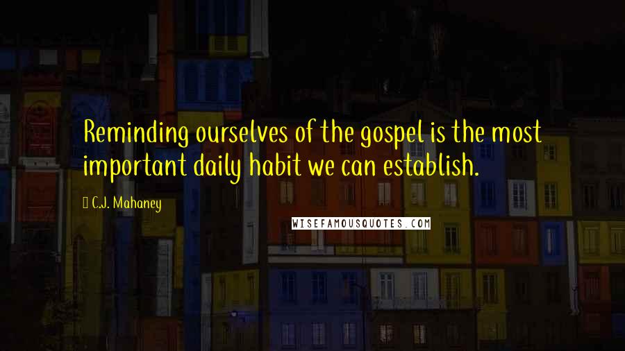 C.J. Mahaney quotes: Reminding ourselves of the gospel is the most important daily habit we can establish.