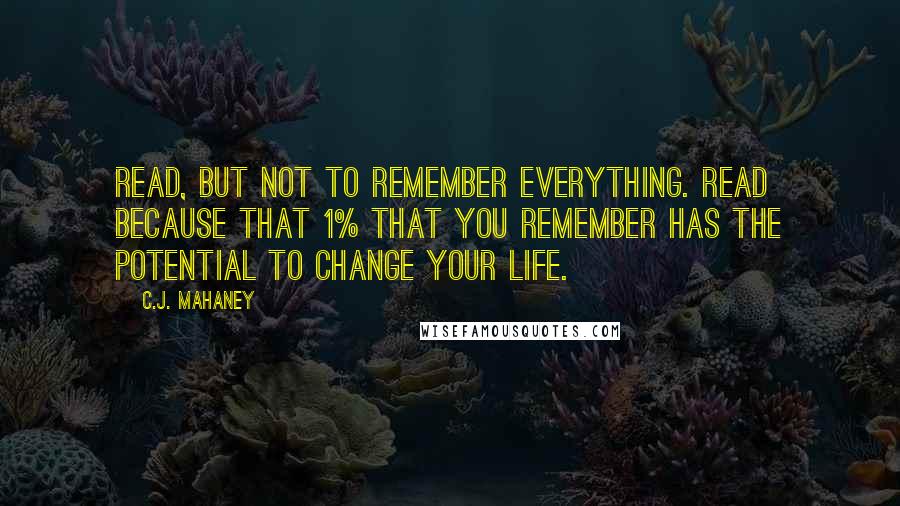 C.J. Mahaney quotes: Read, but not to remember everything. Read because that 1% that you remember has the potential to change your life.