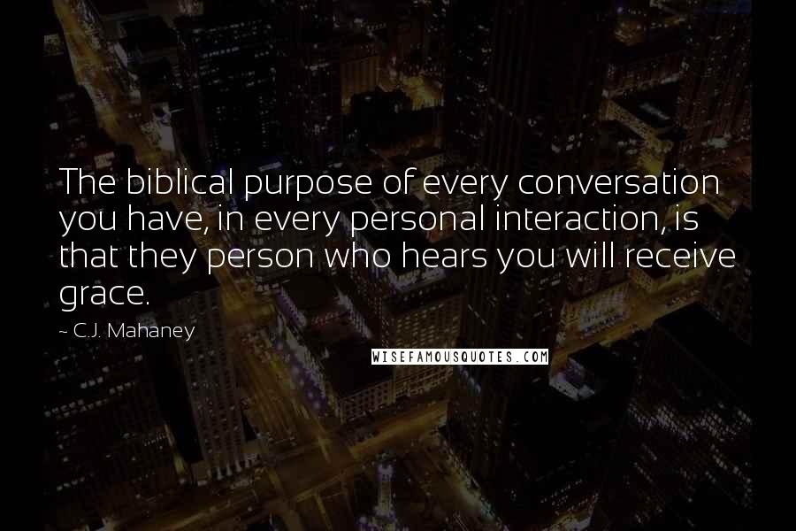 C.J. Mahaney quotes: The biblical purpose of every conversation you have, in every personal interaction, is that they person who hears you will receive grace.