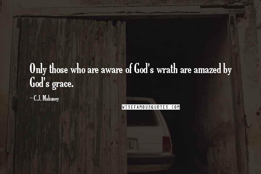 C.J. Mahaney quotes: Only those who are aware of God's wrath are amazed by God's grace.