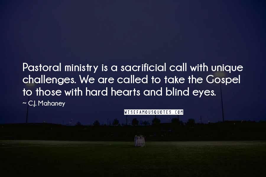 C.J. Mahaney quotes: Pastoral ministry is a sacrificial call with unique challenges. We are called to take the Gospel to those with hard hearts and blind eyes.