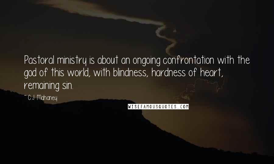 C.J. Mahaney quotes: Pastoral ministry is about an ongoing confrontation with the god of this world, with blindness, hardness of heart, remaining sin.