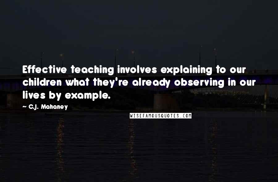 C.J. Mahaney quotes: Effective teaching involves explaining to our children what they're already observing in our lives by example.