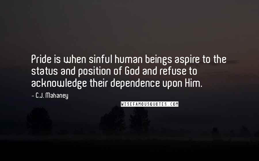 C.J. Mahaney quotes: Pride is when sinful human beings aspire to the status and position of God and refuse to acknowledge their dependence upon Him.