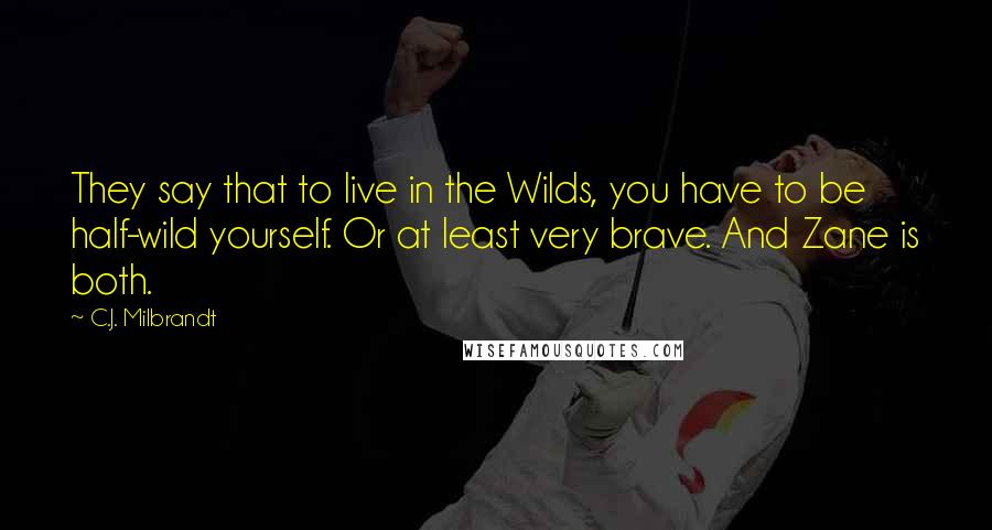 C.J. Milbrandt quotes: They say that to live in the Wilds, you have to be half-wild yourself. Or at least very brave. And Zane is both. C.J. Milbrandt quotes: They say that to live in the Wilds, you have to be half-wild yourself. Or at least very brave. And Zane is both.