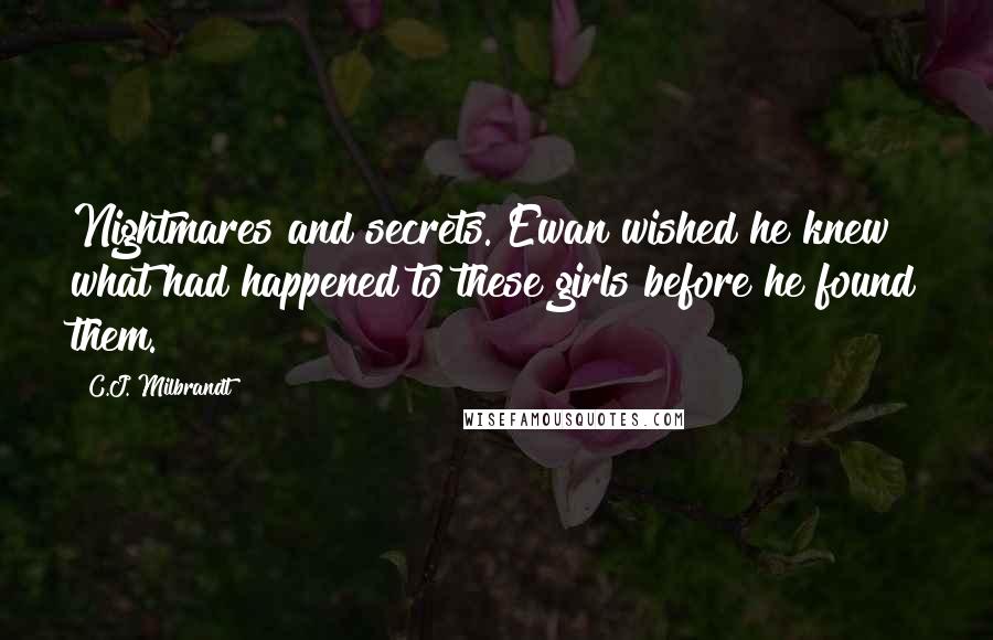C.J. Milbrandt quotes: Nightmares and secrets. Ewan wished he knew what had happened to these girls before he found them. C.J. Milbrandt quotes: Nightmares and secrets. Ewan wished he knew what had happened to these girls before he found them.