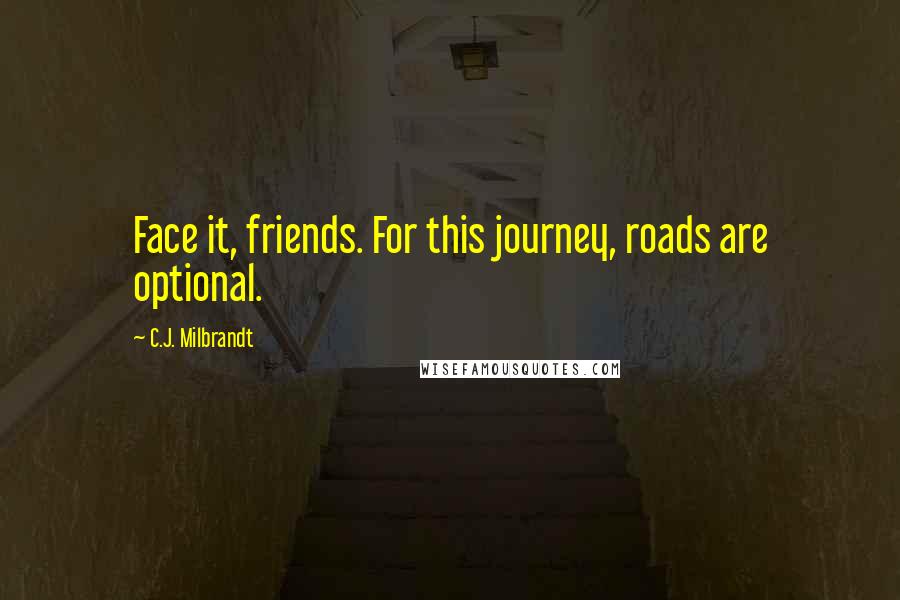 C.J. Milbrandt quotes: Face it, friends. For this journey, roads are optional. C.J. Milbrandt quotes: Face it, friends. For this journey, roads are optional.