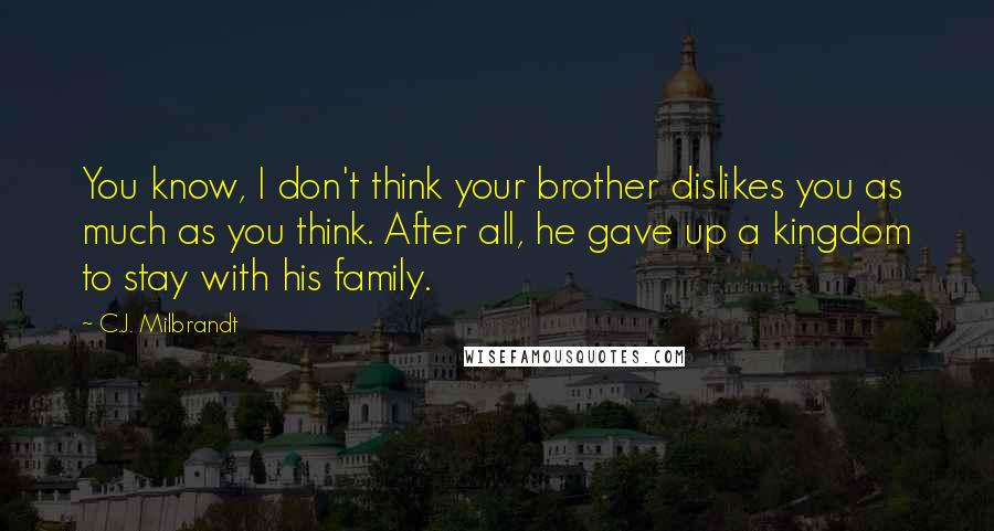 C.J. Milbrandt quotes: You know, I don't think your brother dislikes you as much as you think. After all, he gave up a kingdom to stay with his family.