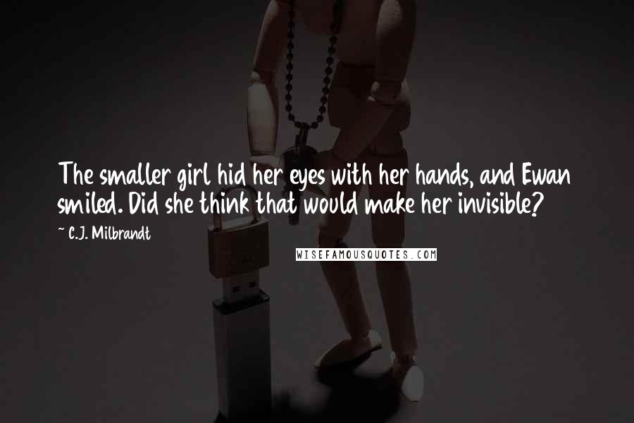 C.J. Milbrandt quotes: The smaller girl hid her eyes with her hands, and Ewan smiled. Did she think that would make her invisible? C.J. Milbrandt quotes: The smaller girl hid her eyes with her hands, and Ewan smiled. Did she think that would make her invisible?
